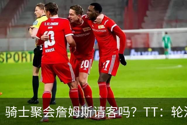 骑士聚会詹姆斯请客吗？TT：轮流买单 我们是体面人 AA的话太掉价